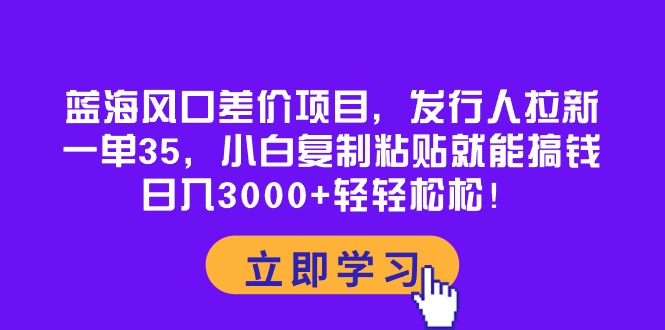 (5.3)蓝海风口差价项目，发行人拉新，一单35，小白复制粘贴就能搞钱！日入3000+轻轻松松